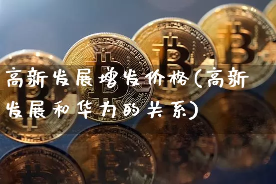 高新发展增发价格(高新发展和华为的关系)_https://www.hbxfywj.com_基金知识_第1张