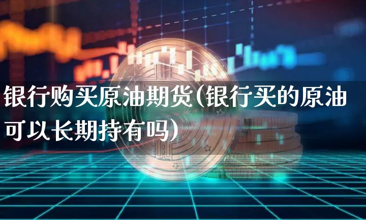 银行购买原油期货(银行买的原油可以长期持有吗)_https://www.hbxfywj.com_基金知识_第1张