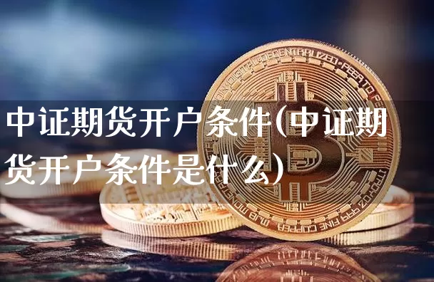 中证期货开户条件(中证期货开户条件是什么)_https://www.hbxfywj.com_期货知识_第1张