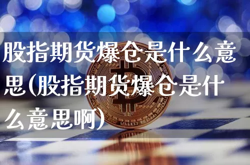 股指期货爆仓是什么意思(股指期货爆仓是什么意思啊)_https://www.hbxfywj.com_期货知识_第1张
