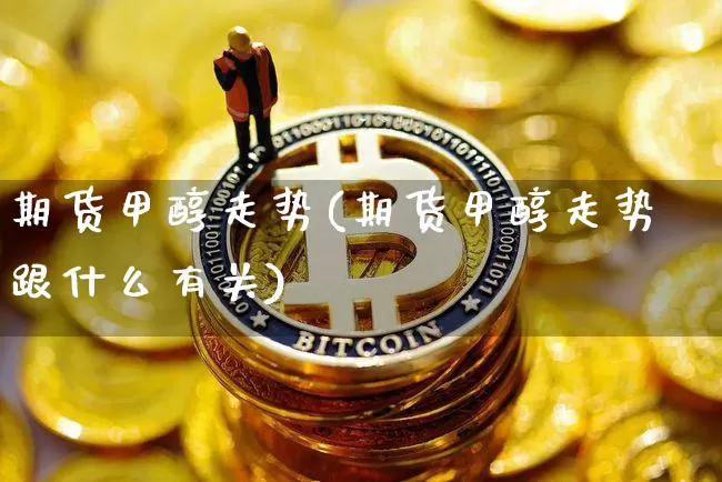 期货甲醇走势(期货甲醇走势跟什么有关)_https://www.hbxfywj.com_股票知识_第1张
