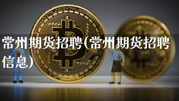 常州期货招聘(常州期货招聘信息)_https://www.hbxfywj.com_证券知识_第1张