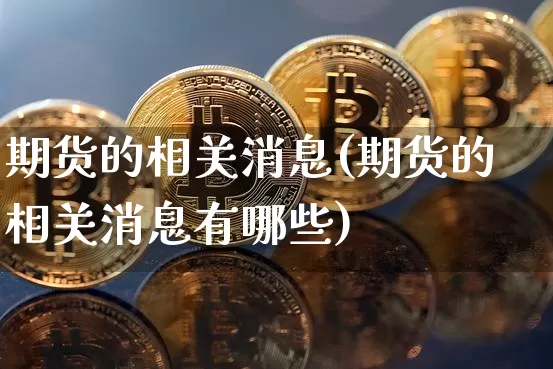 期货的相关消息(期货的相关消息有哪些)_https://www.hbxfywj.com_期货知识_第1张