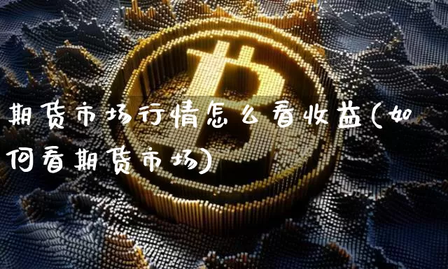 期货市场行情怎么看收益(如何看期货市场)_https://www.hbxfywj.com_股票知识_第1张