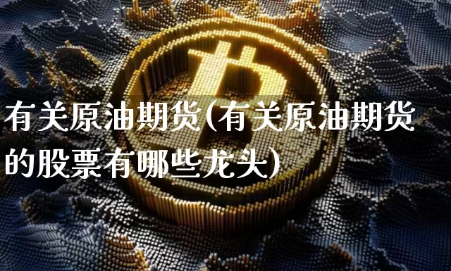 有关原油期货(有关原油期货的股票有哪些龙头)_https://www.hbxfywj.com_股票知识_第1张