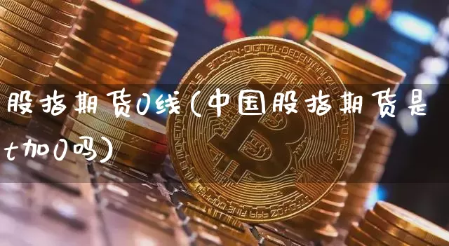 股指期货0线(中国股指期货是t加0吗)_https://www.hbxfywj.com_证券知识_第1张