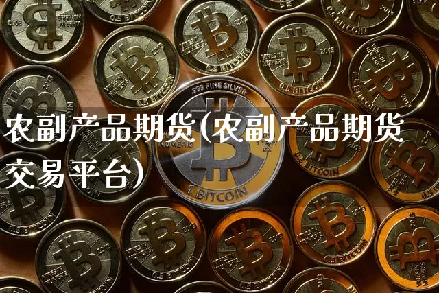 农副产品期货(农副产品期货交易平台)_https://www.hbxfywj.com_证券知识_第1张