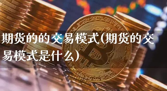 期货的的交易模式(期货的交易模式是什么)_https://www.hbxfywj.com_期货知识_第1张