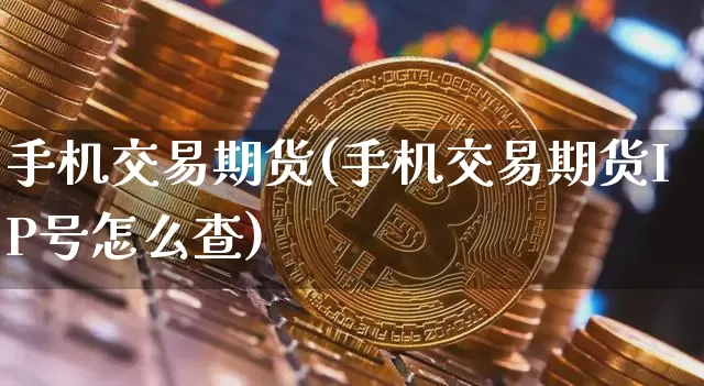手机交易期货(手机交易期货IP号怎么查)_https://www.hbxfywj.com_基金知识_第1张