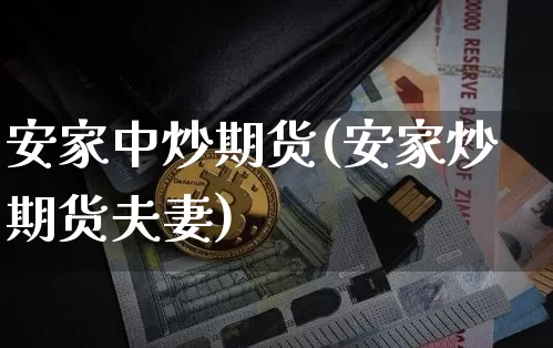 安家中炒期货(安家炒期货夫妻)_https://www.hbxfywj.com_基金知识_第1张