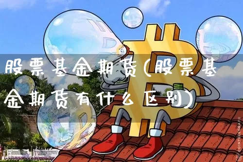 股票基金期货(股票基金期货有什么区别)_https://www.hbxfywj.com_股票知识_第1张