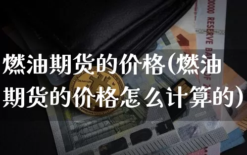 燃油期货的价格(燃油期货的价格怎么计算的)_https://www.hbxfywj.com_股票知识_第1张