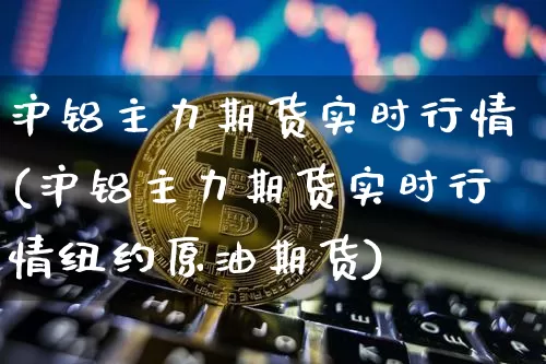 沪铝主力期货实时行情(沪铝主力期货实时行情纽约原油期货)_https://www.hbxfywj.com_基金知识_第1张