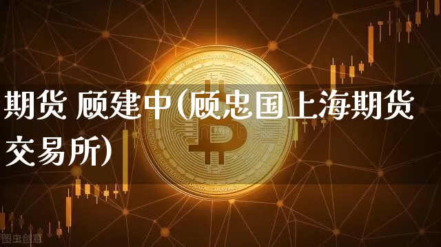 期货 顾建中(顾忠国上海期货交易所)_https://www.hbxfywj.com_期货知识_第1张
