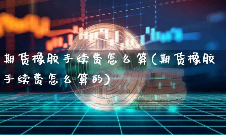 期货橡胶手续费怎么算(期货橡胶手续费怎么算的)_https://www.hbxfywj.com_证券知识_第1张