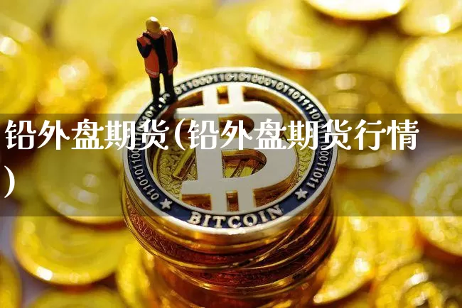 铅外盘期货(铅外盘期货行情)_https://www.hbxfywj.com_基金知识_第1张