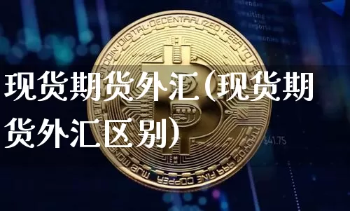 现货期货外汇(现货期货外汇区别)_https://www.hbxfywj.com_基金知识_第1张
