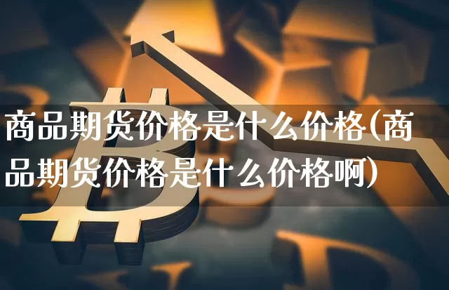 商品期货价格是什么价格(商品期货价格是什么价格啊)_https://www.hbxfywj.com_期货知识_第1张