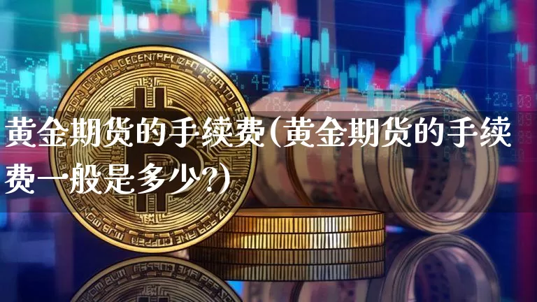 黄金期货的手续费(黄金期货的手续费一般是多少?)_https://www.hbxfywj.com_基金知识_第1张
