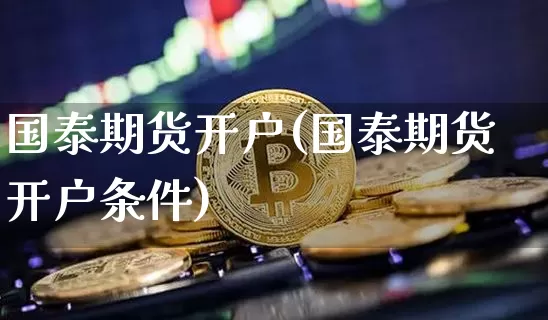 国泰期货开户(国泰期货开户条件)_https://www.hbxfywj.com_股票知识_第1张