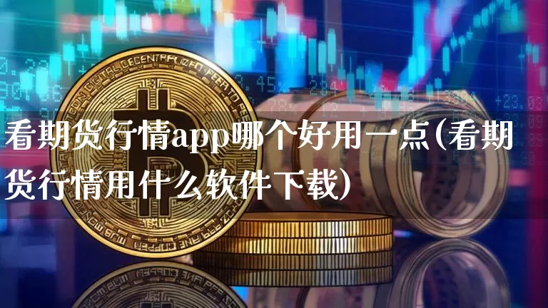 看期货行情app哪个好用一点(看期货行情用什么软件下载)_https://www.hbxfywj.com_证券知识_第1张