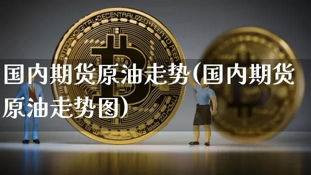 国内期货原油走势(国内期货原油走势图)_https://www.hbxfywj.com_基金知识_第1张