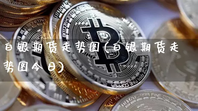白银期货走势图(白银期货走势图今日)_https://www.hbxfywj.com_基金知识_第1张
