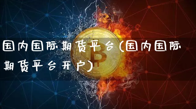 国内国际期货平台(国内国际期货平台开户)_https://www.hbxfywj.com_证券知识_第1张