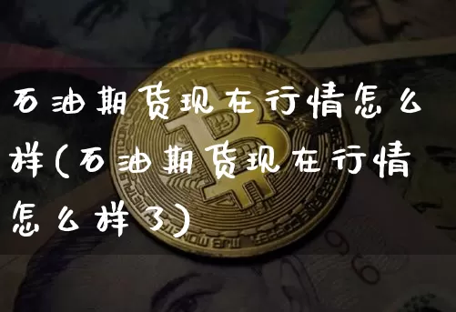 石油期货现在行情怎么样(石油期货现在行情怎么样了)_https://www.hbxfywj.com_期货知识_第1张