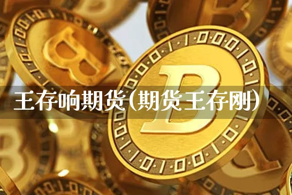王存响期货(期货王存刚)_https://www.hbxfywj.com_期货知识_第1张
