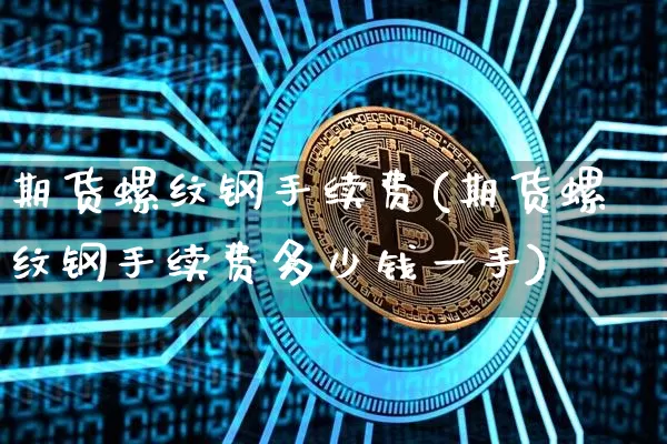 期货螺纹钢手续费(期货螺纹钢手续费多少钱一手)_https://www.hbxfywj.com_期货知识_第1张