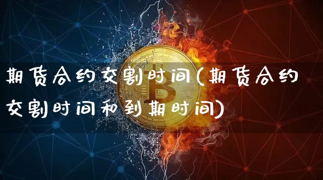 期货合约交割时间(期货合约交割时间和到期时间)_https://www.hbxfywj.com_基金知识_第1张