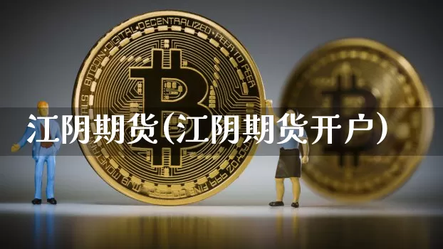 江阴期货(江阴期货开户)_https://www.hbxfywj.com_期货知识_第1张