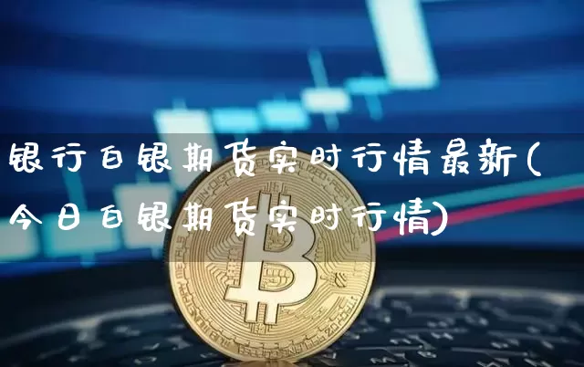 银行白银期货实时行情最新(今日白银期货实时行情)_https://www.hbxfywj.com_证券知识_第1张