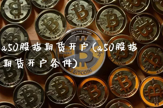 a50股指期货开户(a50股指期货开户条件)_https://www.hbxfywj.com_期货知识_第1张