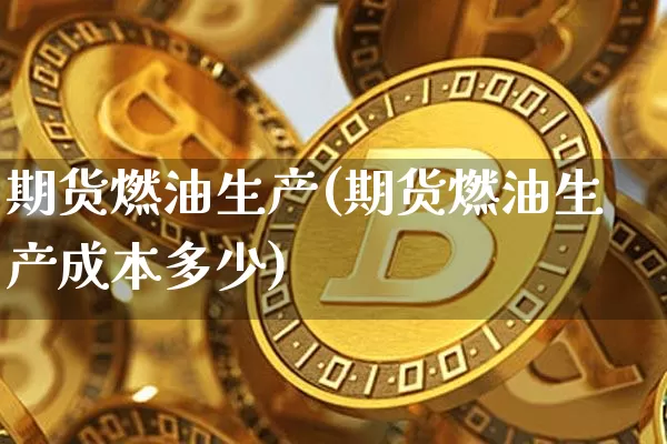 期货燃油生产(期货燃油生产成本多少)_https://www.hbxfywj.com_基金知识_第1张