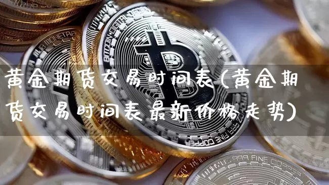 黄金期货交易时间表(黄金期货交易时间表最新价格走势)_https://www.hbxfywj.com_期货知识_第1张