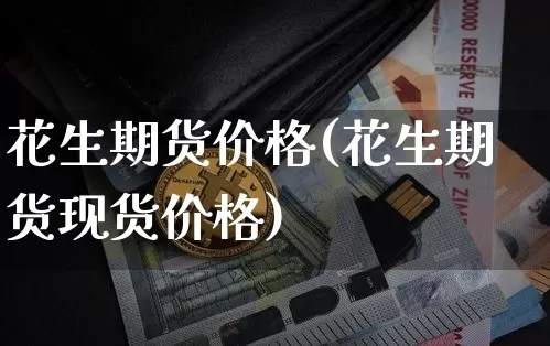 花生期货价格(花生期货现货价格)_https://www.hbxfywj.com_期货知识_第1张