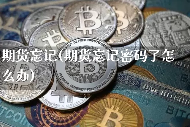 期货忘记(期货忘记密码了怎么办)_https://www.hbxfywj.com_期货知识_第1张