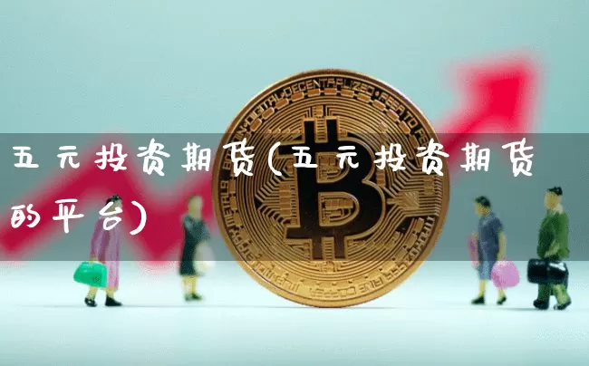 五元投资期货(五元投资期货的平台)_https://www.hbxfywj.com_基金知识_第1张