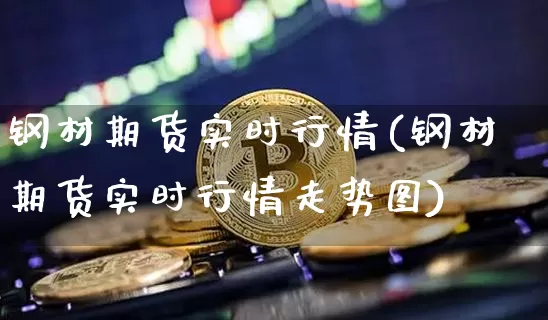 钢材期货实时行情(钢材期货实时行情走势图)_https://www.hbxfywj.com_证券知识_第1张