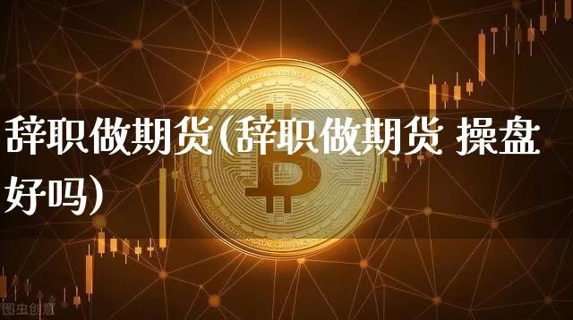 辞职做期货(辞职做期货 操盘好吗)_https://www.hbxfywj.com_股票知识_第1张