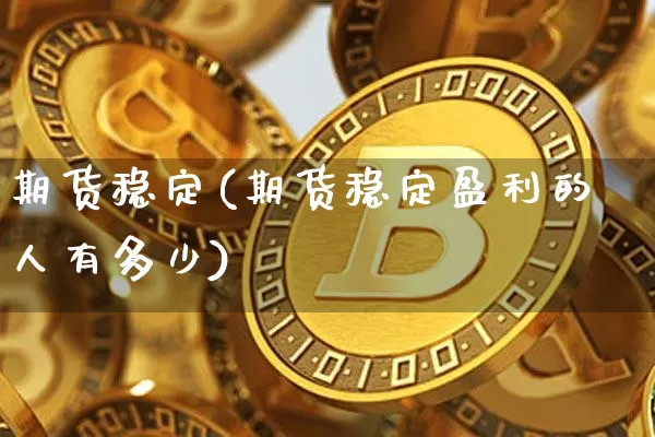 期货稳定(期货稳定盈利的人有多少)_https://www.hbxfywj.com_基金知识_第1张