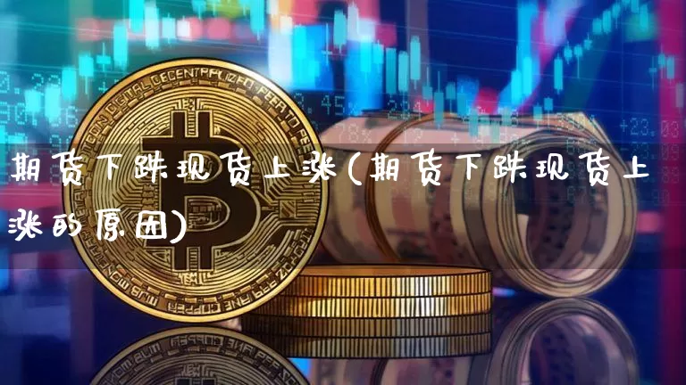 期货下跌现货上涨(期货下跌现货上涨的原因)_https://www.hbxfywj.com_基金知识_第1张