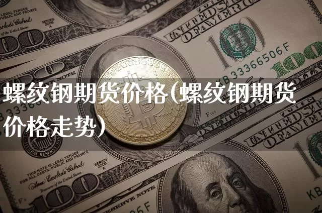 螺纹钢期货价格(螺纹钢期货价格走势)_https://www.hbxfywj.com_股票知识_第1张
