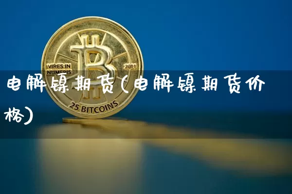 电解镍期货(电解镍期货价格)_https://www.hbxfywj.com_股票知识_第1张