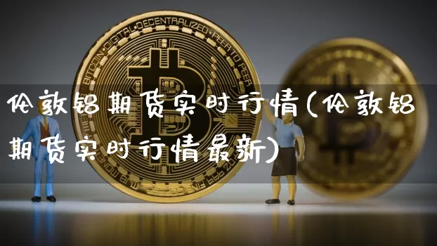 伦敦铝期货实时行情(伦敦铝期货实时行情最新)_https://www.hbxfywj.com_基金知识_第1张