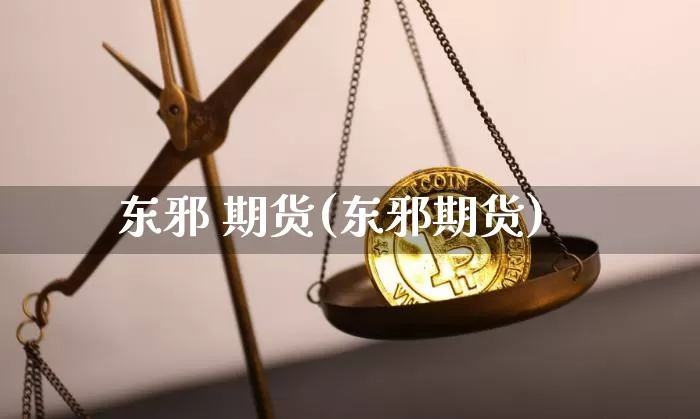 东邪 期货(东邪期货)_https://www.hbxfywj.com_基金知识_第1张