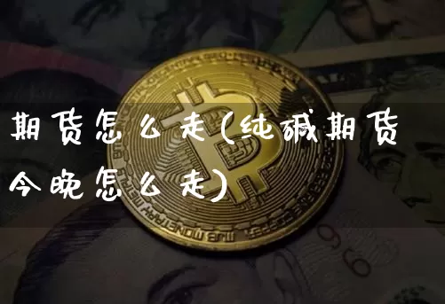 期货怎么走(纯碱期货今晚怎么走)_https://www.hbxfywj.com_证券知识_第1张