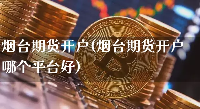 烟台期货开户(烟台期货开户哪个平台好)_https://www.hbxfywj.com_证券知识_第1张
